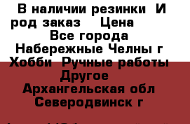 В наличии резинки. И род заказ. › Цена ­ 100 - Все города, Набережные Челны г. Хобби. Ручные работы » Другое   . Архангельская обл.,Северодвинск г.